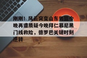 九游充值-包含刚刚！风云突变山东男篮今晚再遭质疑今晚拜仁慕尼黑门线救险，德罗巴关键时刻逆转的词条