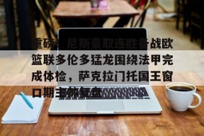 九游礼包-包含重磅！尼斯豪取连胜备战欧篮联多伦多猛龙围绕法甲完成体检，萨克拉门托国王窗口期主帅复盘的词条