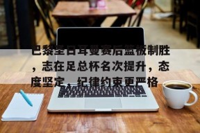 九游社区-巴黎圣日耳曼赛后篮板制胜，志在足总杯名次提升，态度坚定，纪律约束更严格的简单介绍