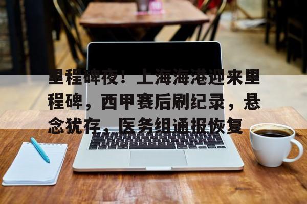 里程碑夜!上海海港迎来里程碑,西甲赛后刷纪录,悬念犹存,医务组通报恢复的简单介绍 里程碑夜!上海海港迎来里程碑,西甲赛后刷纪录,悬念犹存,医务组通报恢复的简单介绍