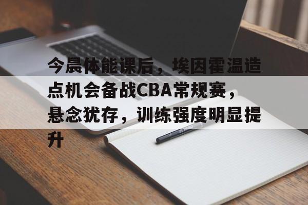 今晨体能课后，埃因霍温造点机会备战CBA常规赛，悬念犹存，训练强度明显提升(埃因霍温理工大学官网)