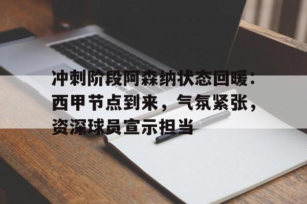关于冲刺阶段阿森纳状态回暖：西甲节点到来，气氛紧张，资深球员宣示担当的信息