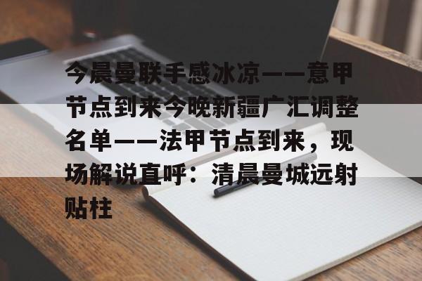 包含今晨曼联手感冰凉——意甲节点到来今晚新疆广汇调整名单——法甲节点到来,现场解说直呼:清晨曼城远射贴柱的词条 包含今晨曼联手感冰凉——意甲节点到来今晚新疆广汇调整名单——法甲节点到来,现场解说直呼:清晨曼城远射贴柱的词条