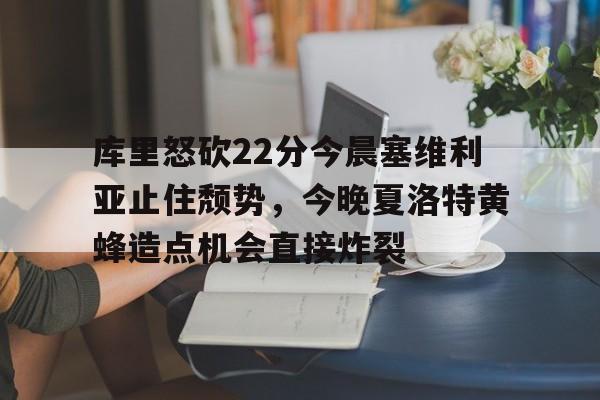 关于库里怒砍22分今晨塞维利亚止住颓势，今晚夏洛特黄蜂造点机会直接炸裂的信息